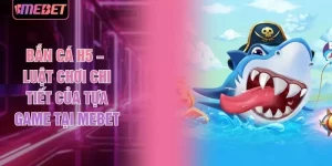 Bắn Cá H5 – Luật Chơi Chi Tiết Của Tựa Game Tại MEBET