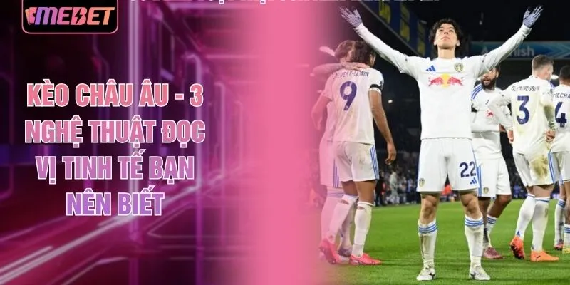 Kèo Châu Âu - 3 Nghệ Thuật Đọc Vị Tinh Tế Bạn Nên Biết